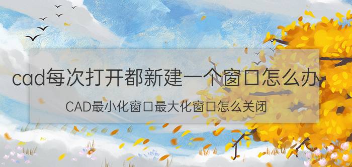 cad每次打开都新建一个窗口怎么办 CAD最小化窗口最大化窗口怎么关闭？